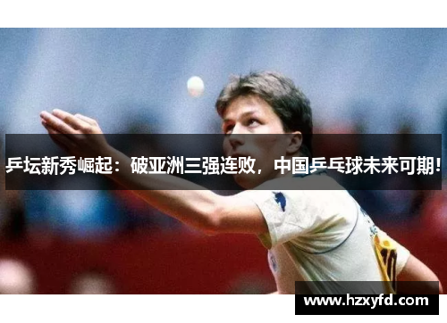 乒坛新秀崛起：破亚洲三强连败，中国乒乓球未来可期!